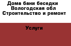 Дома бани беседки - Вологодская обл. Строительство и ремонт » Услуги   